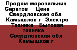 Продам морозильник “Саратов“ › Цена ­ 8 000 - Свердловская обл., Камышлов г. Электро-Техника » Бытовая техника   . Свердловская обл.,Камышлов г.